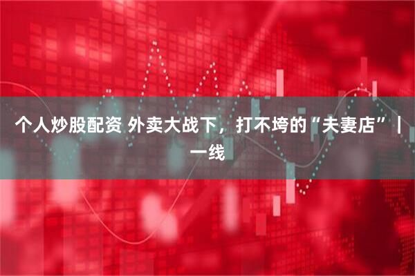 个人炒股配资 外卖大战下，打不垮的“夫妻店”｜一线