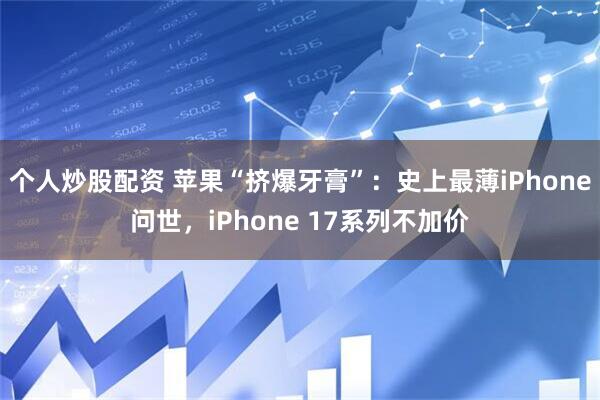 个人炒股配资 苹果“挤爆牙膏”：史上最薄iPhone问世，iPhone 17系列不加价