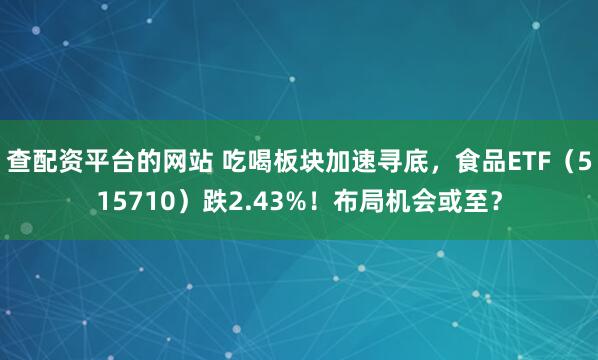 查配资平台的网站 吃喝板块加速寻底，食品ETF（515710）跌2.43%！布局机会或至？