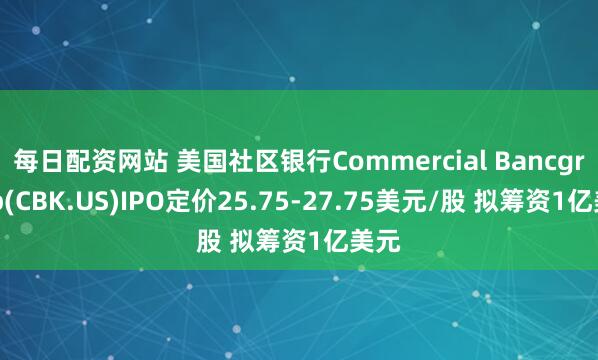 每日配资网站 美国社区银行Commercial Bancgroup(CBK.US)IPO定价25.75-27.75美元/股 拟筹资1亿美元