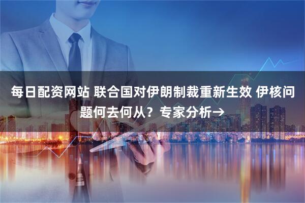 每日配资网站 联合国对伊朗制裁重新生效 伊核问题何去何从？专家分析→