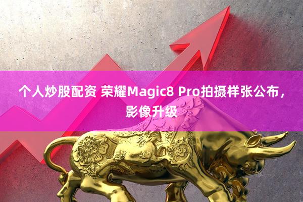 个人炒股配资 荣耀Magic8 Pro拍摄样张公布，影像升级