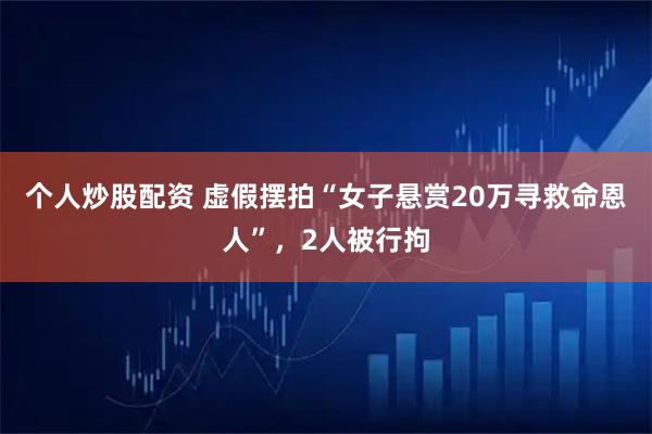 个人炒股配资 虚假摆拍“女子悬赏20万寻救命恩人”，2人被行拘