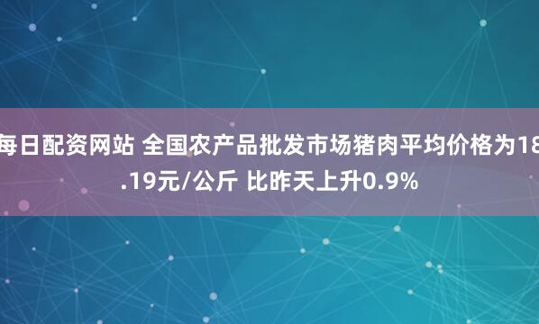 每日配资网站 全国农产品批发市场猪肉平均价格为18.19元/公斤 比昨天上升0.9%