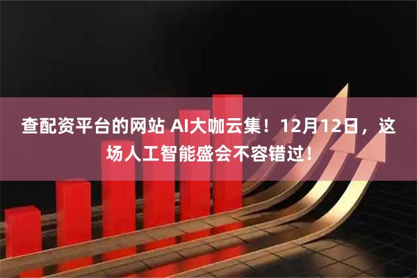 查配资平台的网站 AI大咖云集！12月12日，这场人工智能盛会不容错过！
