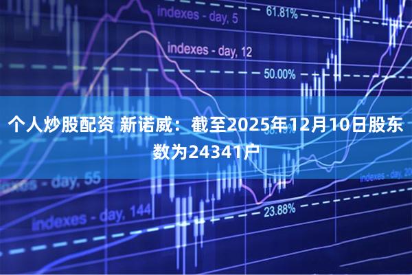 个人炒股配资 新诺威：截至2025年12月10日股东数为24341户