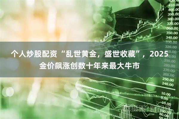 个人炒股配资 “乱世黄金，盛世收藏”，2025金价飙涨创数十年来最大牛市
