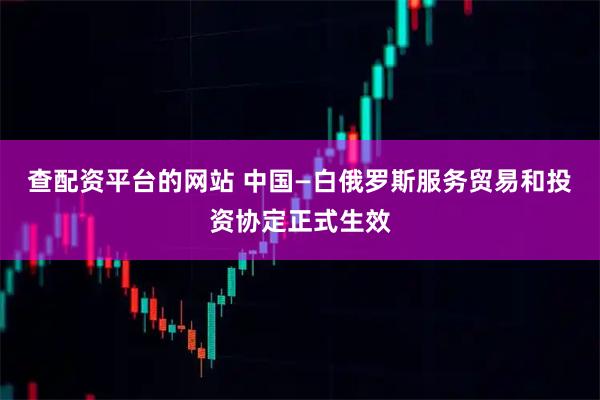 查配资平台的网站 中国—白俄罗斯服务贸易和投资协定正式生效