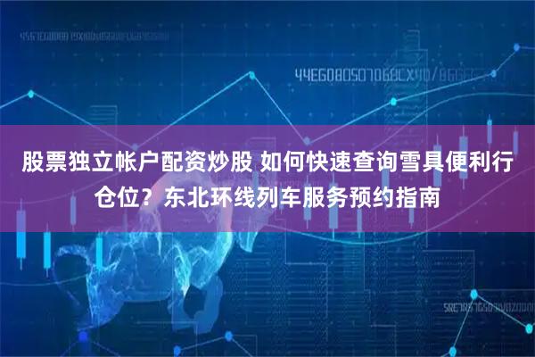 股票独立帐户配资炒股 如何快速查询雪具便利行仓位？东北环线列车服务预约指南