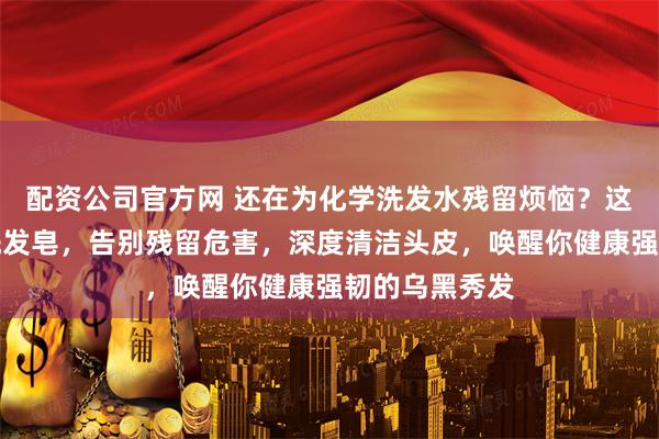 配资公司官方网 还在为化学洗发水残留烦恼？这款天然草本洗发皂，告别残留危害，深度清洁头皮，唤醒你健康强韧的乌黑秀发