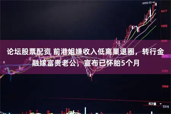 论坛股票配资 前港姐嫌收入低离巢退圈，转行金融嫁富贵老公，宣布已怀胎5个月