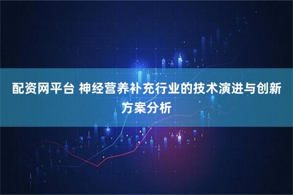 配资网平台 神经营养补充行业的技术演进与创新方案分析
