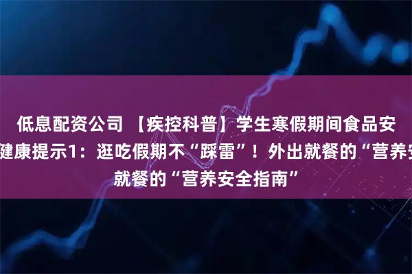 低息配资公司 【疾控科普】学生寒假期间食品安全与营养健康提示1：逛吃假期不“踩雷”！外出就餐的“营养安全指南”