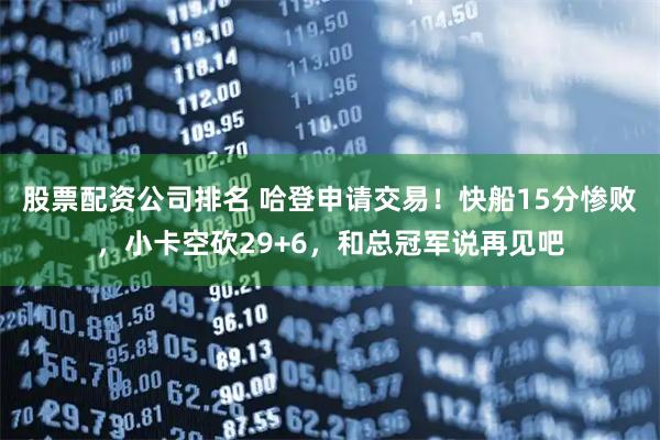 股票配资公司排名 哈登申请交易！快船15分惨败，小卡空砍29+6，和总冠军说再见吧