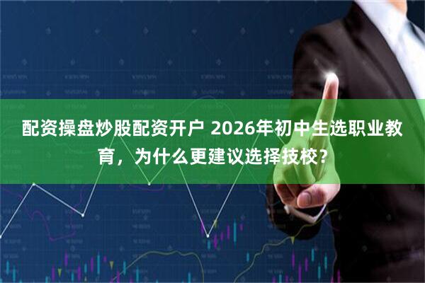 配资操盘炒股配资开户 2026年初中生选职业教育，为什么更建议选择技校？