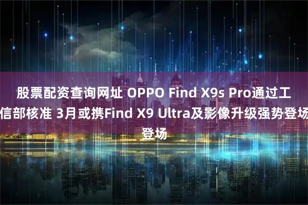 股票配资查询网址 OPPO Find X9s Pro通过工信部核准 3月或携Find X9 Ultra及影像升级强势登场
