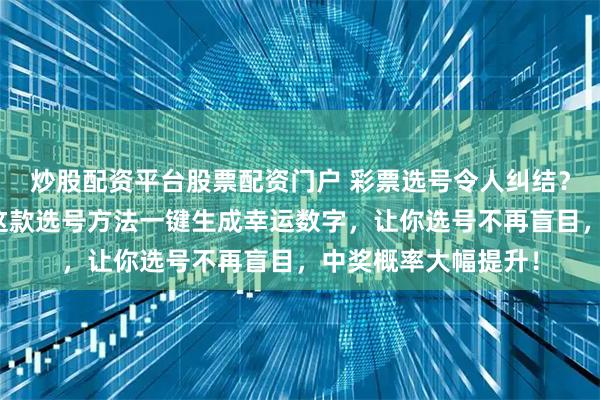 炒股配资平台股票配资门户 彩票选号令人纠结？老彩民教你避坑！这款选号方法一键生成幸运数字，让你选号不再盲目，中奖概率大幅提升！