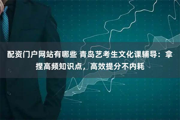 配资门户网站有哪些 青岛艺考生文化课辅导：拿捏高频知识点，高效提分不内耗