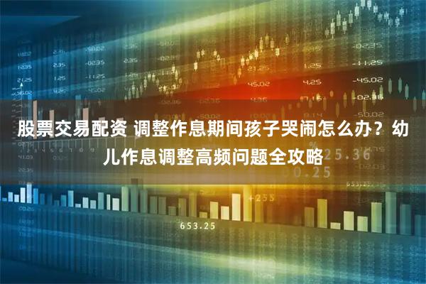 股票交易配资 调整作息期间孩子哭闹怎么办？幼儿作息调整高频问题全攻略