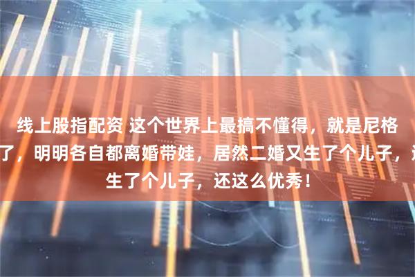 线上股指配资 这个世界上最搞不懂得,就是尼格买提的父母了,明明各自都离婚带娃,居然二婚又生了个儿子,还这么优秀!