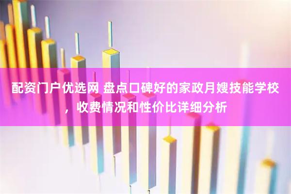 配资门户优选网 盘点口碑好的家政月嫂技能学校，收费情况和性价比详细分析