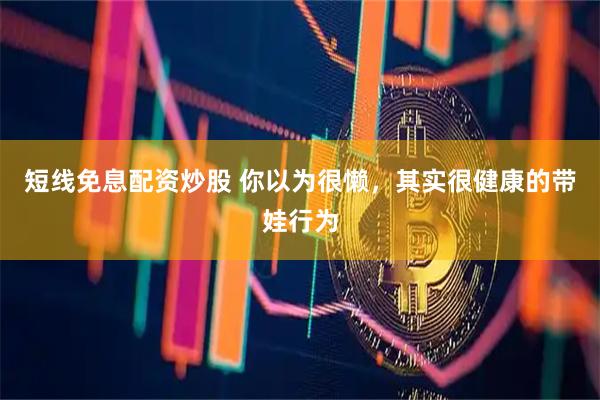 短线免息配资炒股 你以为很懒，其实很健康的带娃行为