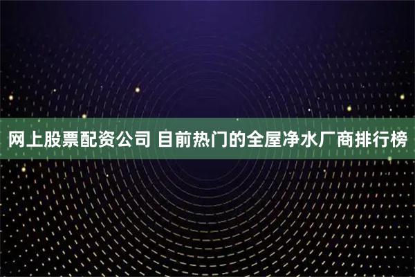 网上股票配资公司 目前热门的全屋净水厂商排行榜