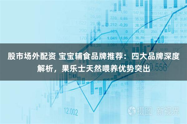 股市场外配资 宝宝辅食品牌推荐:四大品牌深度解析,果乐士天然喂养优势突出