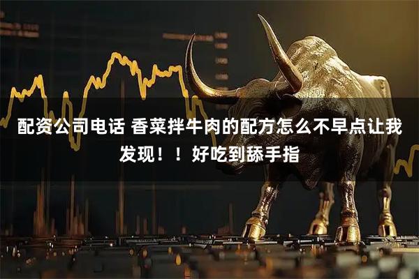 配资公司电话 香菜拌牛肉的配方怎么不早点让我发现!!好吃到舔手指