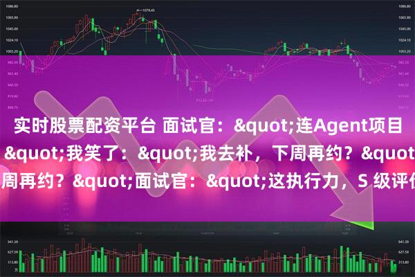 实时股票配资平台 面试官："连Agent项目都没有还敢投AI开发？"我笑了："我去补，下周再约？"面试官："这执行力，S 级评价。"