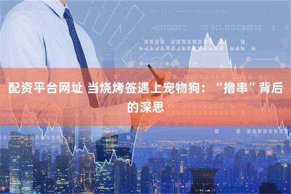 配资平台网址 当烧烤签遇上宠物狗：“撸串”背后的深思