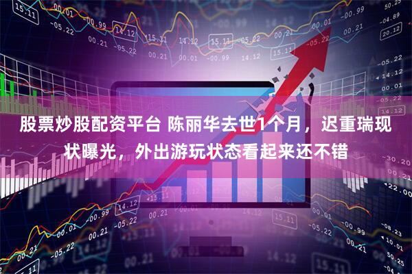 股票炒股配资平台 陈丽华去世1个月，迟重瑞现状曝光，外出游玩状态看起来还不错