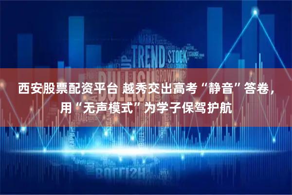 西安股票配资平台 越秀交出高考“静音”答卷，用“无声模式”为学子保驾护航