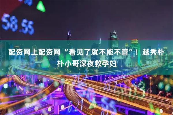 配资网上配资网 “看见了就不能不管”!越秀朴朴小哥深夜救孕妇