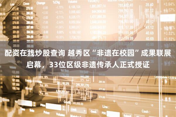 配资在线炒股查询 越秀区“非遗在校园”成果联展启幕，33位区级非遗传承人正式授证